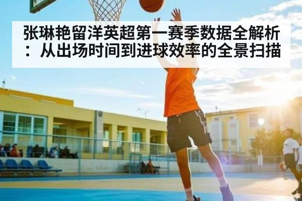 张琳艳留洋英超第一赛季数据全解析:从出场时间到进球效率的全景扫描