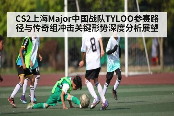 CS2上海Major中国战队TYLOO参赛路径与传奇组冲击关键形势深度分析展望 | kaiyun